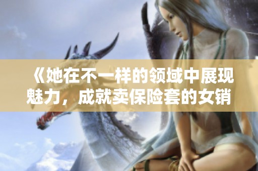 《她在不一样的领域中展现魅力，成就卖保险套的女销售传奇》