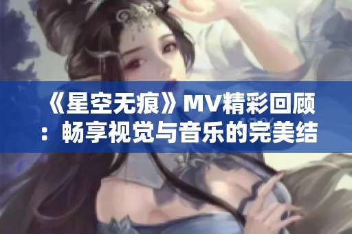 《星空无痕》MV精彩回顾：畅享视觉与音乐的完美结合
