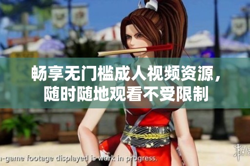 畅享无门槛成人视频资源，随时随地观看不受限制