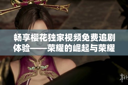 畅享樱花独家视频免费追剧体验——荣耀的崛起与荣耀的追寻