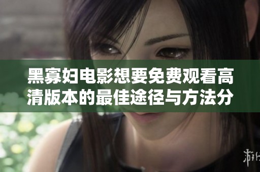 黑寡妇电影想要免费观看高清版本的最佳途径与方法分享