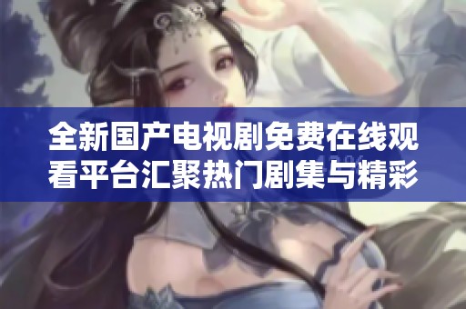 全新国产电视剧免费在线观看平台汇聚热门剧集与精彩内容