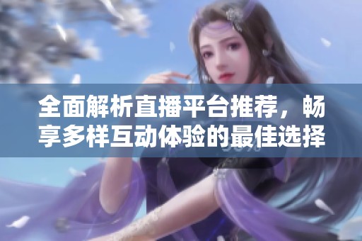 全面解析直播平台推荐，畅享多样互动体验的最佳选择指南