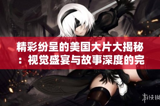 精彩纷呈的美国大片大揭秘：视觉盛宴与故事深度的完美结合