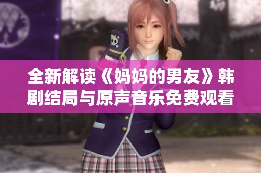 全新解读《妈妈的男友》韩剧结局与原声音乐免费观看攻略