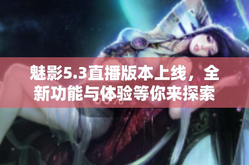 魅影5.3直播版本上线，全新功能与体验等你来探索