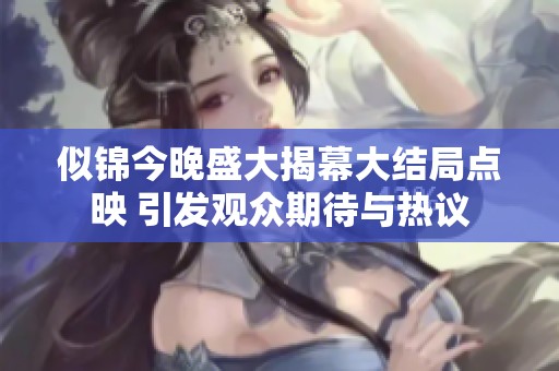 似锦今晚盛大揭幕大结局点映 引发观众期待与热议