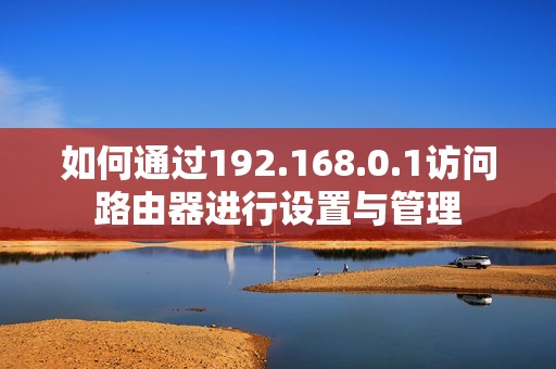 如何通过192.168.0.1访问路由器进行设置与管理