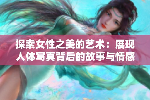 探索女性之美的艺术：展现人体写真背后的故事与情感