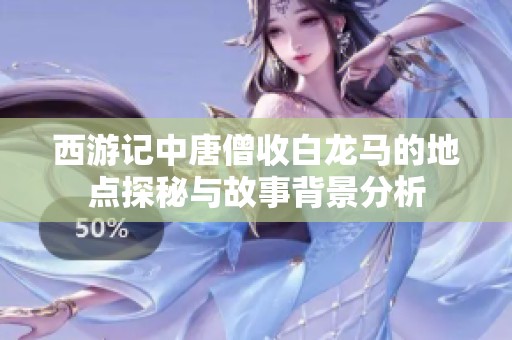 西游记中唐僧收白龙马的地点探秘与故事背景分析