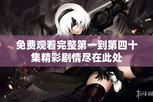 免费观看完整第一到第四十集精彩剧情尽在此处