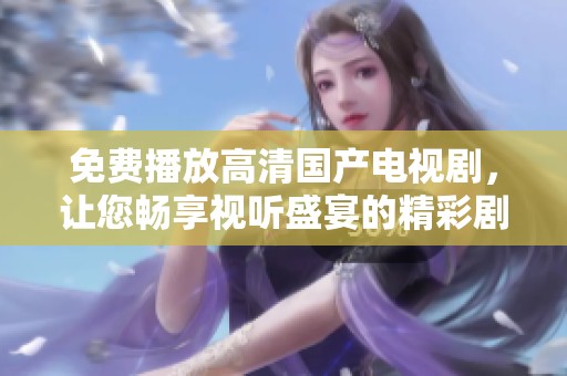 免费播放高清国产电视剧，让您畅享视听盛宴的精彩剧集选择