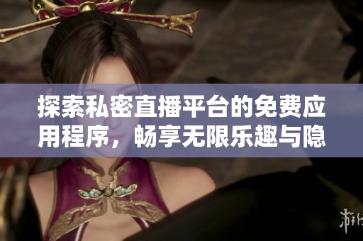 探索私密直播平台的免费应用程序，畅享无限乐趣与隐私保护