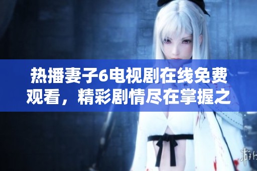 热播妻子6电视剧在线免费观看，精彩剧情尽在掌握之中