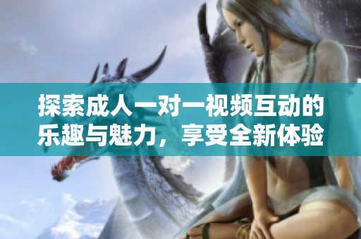 探索成人一对一视频互动的乐趣与魅力，享受全新体验