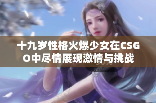十九岁性格火爆少女在CSGO中尽情展现激情与挑战