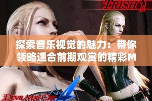 探索音乐视觉的魅力：带你领略适合前期观赏的精彩MV合集