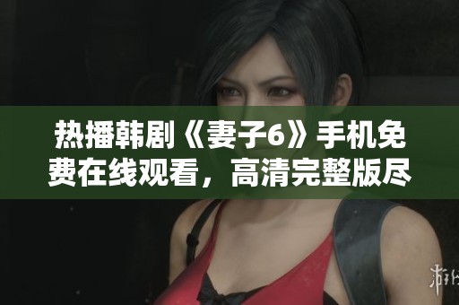 热播韩剧《妻子6》手机免费在线观看，高清完整版尽在掌握之中