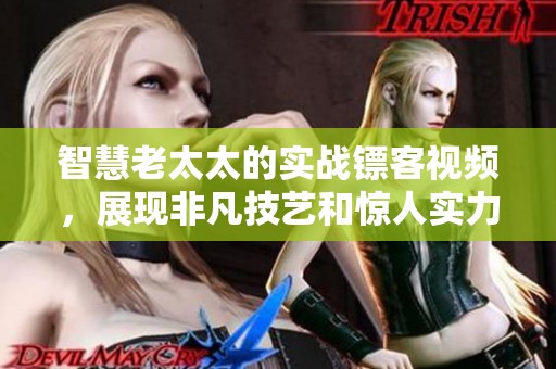 智慧老太太的实战镖客视频，展现非凡技艺和惊人实力