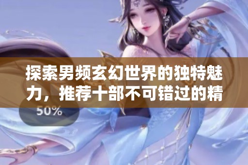 探索男频玄幻世界的独特魅力，推荐十部不可错过的精彩作品