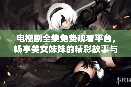 电视剧全集免费观看平台，畅享美女妹妹的精彩故事与魅力瞬间
