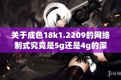 关于成色18k1.2209的网络制式究竟是5g还是4g的深入分析