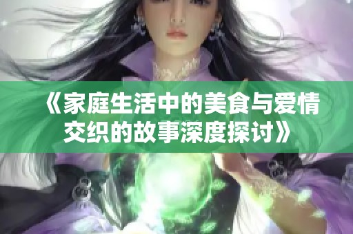 《家庭生活中的美食与爱情交织的故事深度探讨》