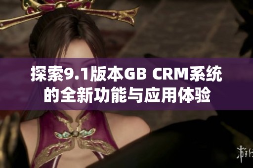 探索9.1版本GB CRM系统的全新功能与应用体验