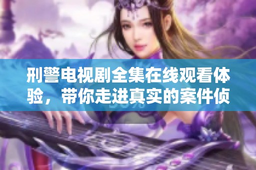 刑警电视剧全集在线观看体验，带你走进真实的案件侦破故事
