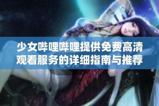少女哔哩哔哩提供免费高清观看服务的详细指南与推荐