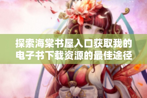 探索海棠书屋入口获取我的电子书下载资源的最佳途径