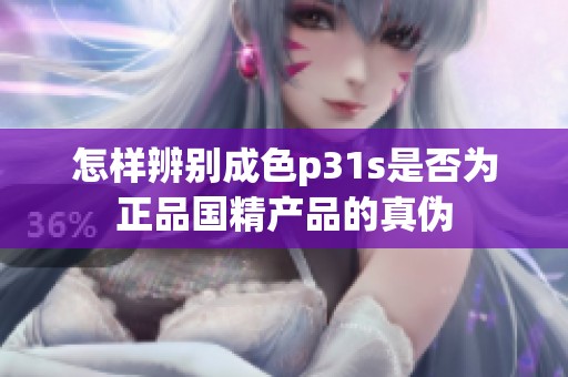 怎样辨别成色p31s是否为正品国精产品的真伪