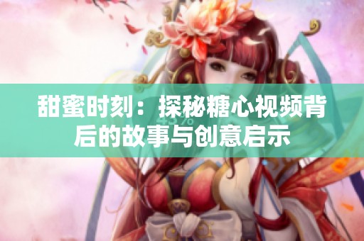 甜蜜时刻：探秘糖心视频背后的故事与创意启示