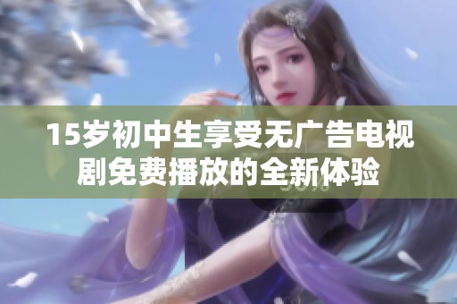 15岁初中生享受无广告电视剧免费播放的全新体验