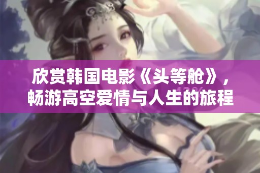 欣赏韩国电影《头等舱》，畅游高空爱情与人生的旅程