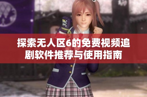 探索无人区6的免费视频追剧软件推荐与使用指南