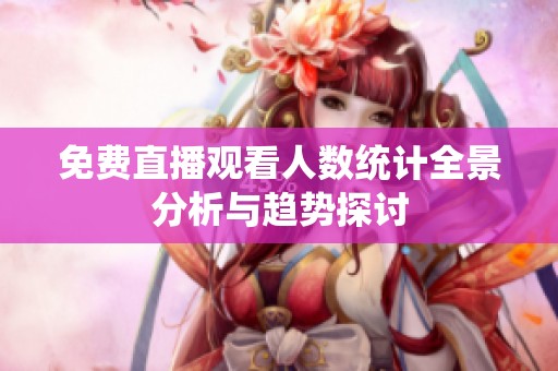 免费直播观看人数统计全景分析与趋势探讨