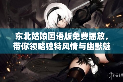 东北姑娘国语版免费播放，带你领略独特风情与幽默魅力