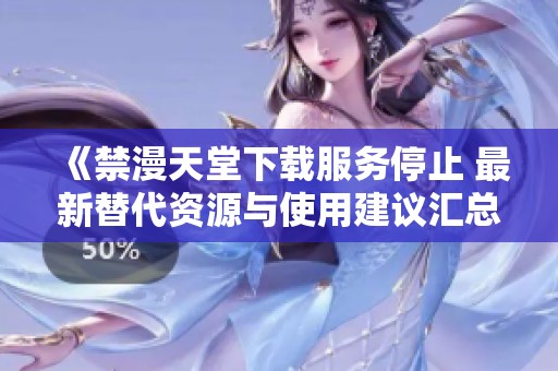 《禁漫天堂下载服务停止 最新替代资源与使用建议汇总》