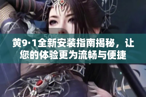 黄9·1全新安装指南揭秘，让您的体验更为流畅与便捷