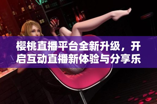 樱桃直播平台全新升级，开启互动直播新体验与分享乐趣