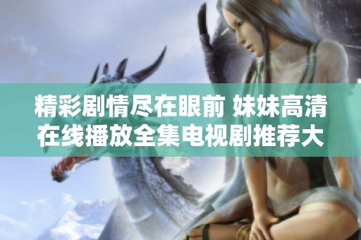 精彩剧情尽在眼前 妹妹高清在线播放全集电视剧推荐大全