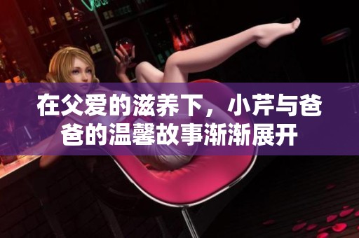 在父爱的滋养下，小芹与爸爸的温馨故事渐渐展开