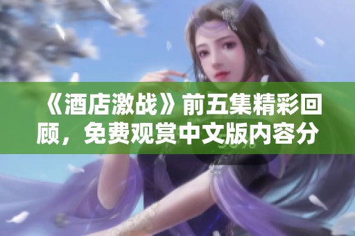《酒店激战》前五集精彩回顾，免费观赏中文版内容分享