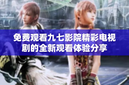 免费观看九七影院精彩电视剧的全新观看体验分享