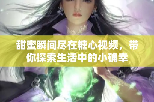 甜蜜瞬间尽在糖心视频，带你探索生活中的小确幸