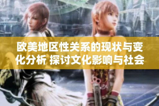 欧美地区性关系的现状与变化分析 探讨文化影响与社会认知