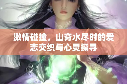 激情碰撞，山穷水尽时的爱恋交织与心灵探寻