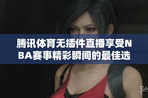 腾讯体育无插件直播享受NBA赛事精彩瞬间的最佳选择