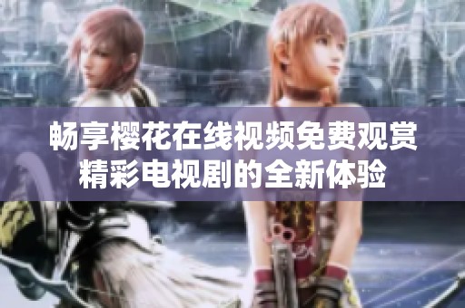 畅享樱花在线视频免费观赏精彩电视剧的全新体验